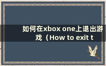 如何在xbox one上退出游戏（How to exit the game Interface on xbox one）